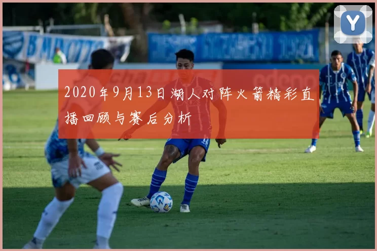 2020年9月13日湖人对阵火箭精彩直播回顾与赛后分析