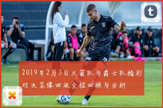 2019年2月3日火箭队与爵士队精彩对决录像回放全程回顾与分析