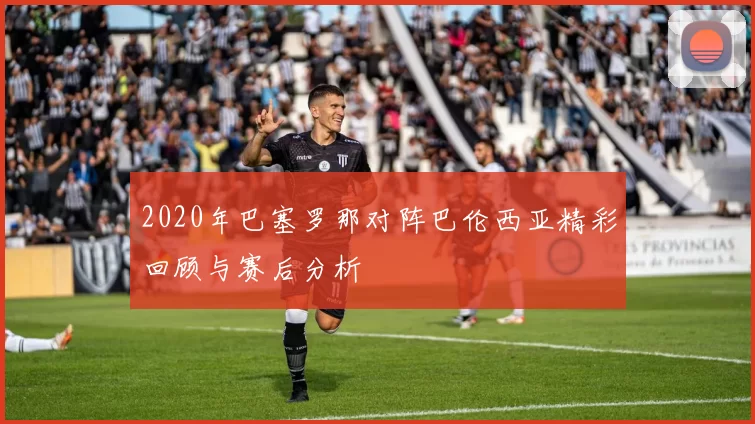 2020年巴塞罗那对阵巴伦西亚精彩回顾与赛后分析