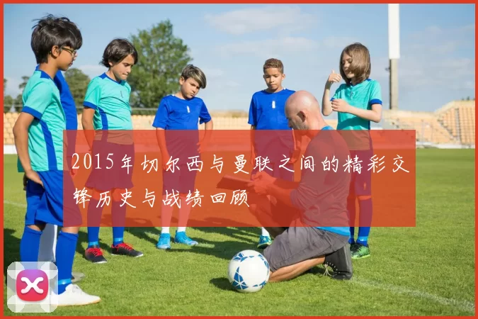 2015年切尔西与曼联之间的精彩交锋历史与战绩回顾