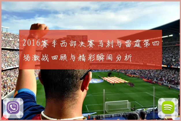 2016赛季西部决赛马刺与雷霆第四场激战回顾与精彩瞬间分析