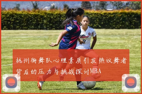 杭州街舞队心理素质引发热议舞者背后的压力与挑战探讨MBA