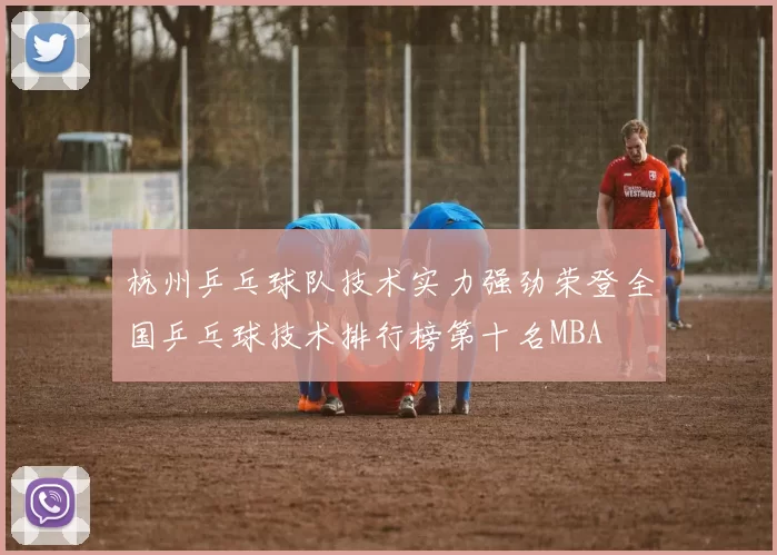 杭州乒乓球队技术实力强劲荣登全国乒乓球技术排行榜第十名MBA