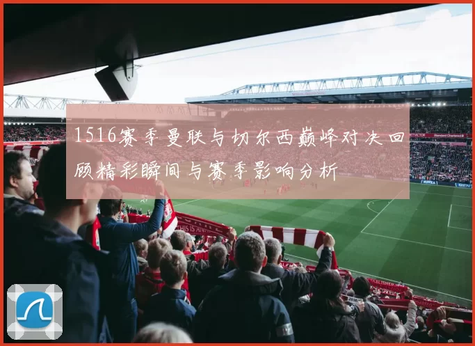 1516赛季曼联与切尔西巅峰对决回顾精彩瞬间与赛季影响分析