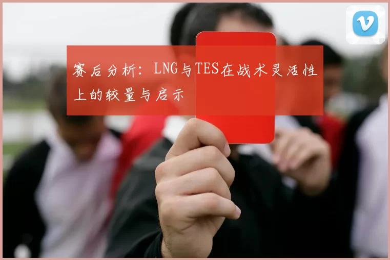 赛后分析：LNG与TES在战术灵活性上的较量与启示