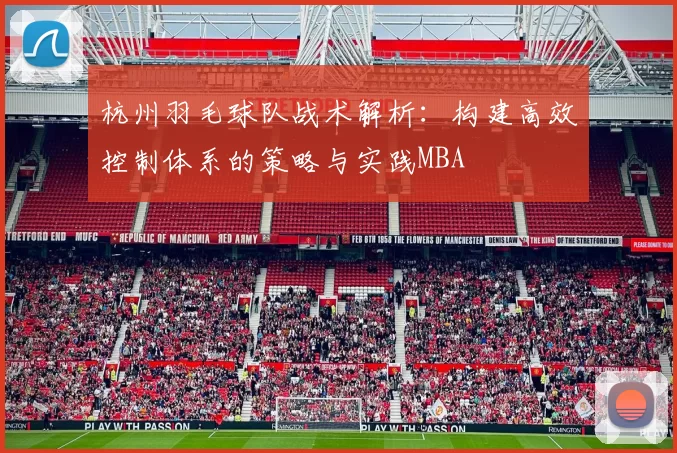 杭州羽毛球队战术解析：构建高效控制体系的策略与实践MBA