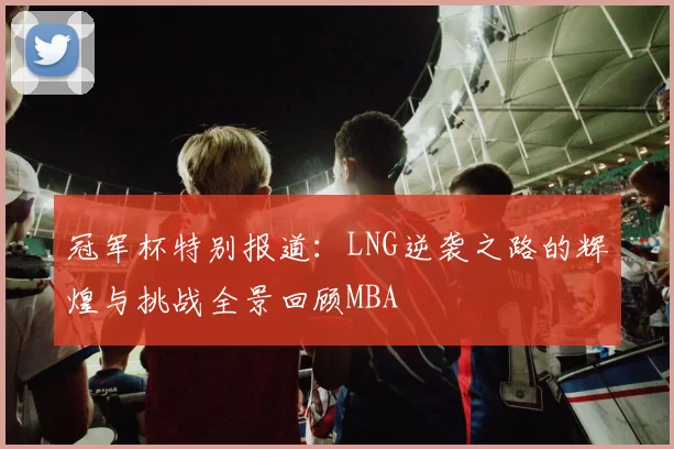 冠军杯特别报道：LNG逆袭之路的辉煌与挑战全景回顾MBA