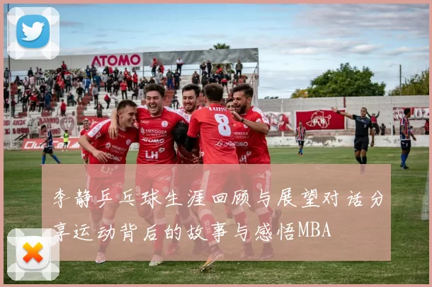 李静乒乓球生涯回顾与展望对话分享运动背后的故事与感悟MBA