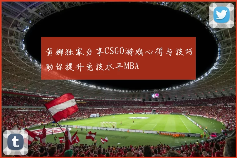 黄娜独家分享CSGO游戏心得与技巧助你提升竞技水平MBA