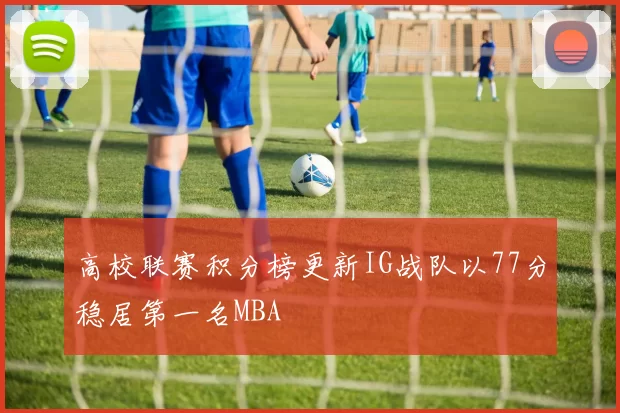 高校联赛积分榜更新IG战队以77分稳居第一名MBA