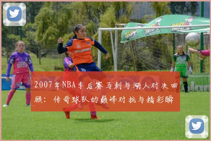 2007年NBA季后赛马刺与湖人对决回顾：传奇球队的巅峰对抗与精彩瞬间