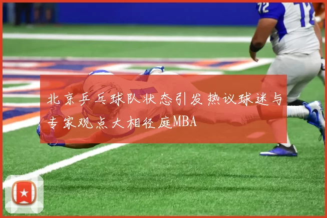 北京乒乓球队状态引发热议球迷与专家观点大相径庭MBA