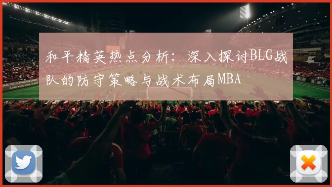 和平精英热点分析：深入探讨BLG战队的防守策略与战术布局MBA