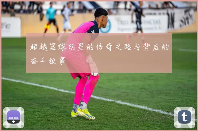超越篮球明星的传奇之路与背后的奋斗故事