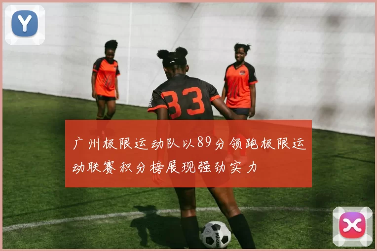 广州极限运动队以89分领跑极限运动联赛积分榜展现强劲实力