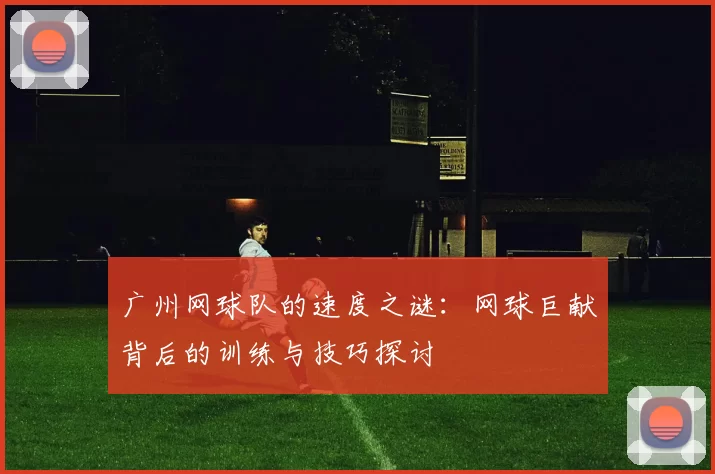 广州网球队的速度之谜：网球巨献背后的训练与技巧探讨