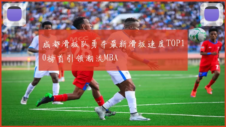 成都滑板队勇夺最新滑板速度TOP10榜首引领潮流MBA
